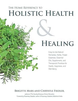 The Home Reference to Holistic Health and Healing Easy to Use Natural Remedies, Herbs, Flower Essences, Essential Oils Supplements and Therapeutic Practices for Health Happiness and Well Being
