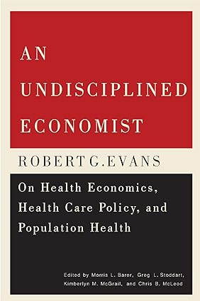 An Undisciplined Economist Robert G Evans on Health Economics Health Care Policy and Population Health